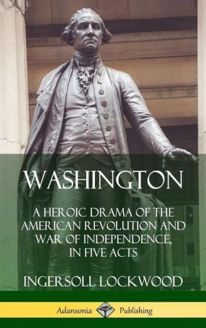 Washington: A Heroic Drama of the American Revolution and War of Independence, in Five Acts