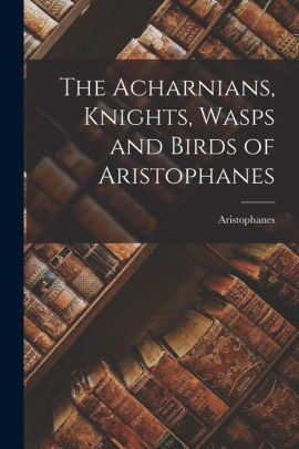 The Acharnians, Knights, Wasps and Birds of Aristophanes