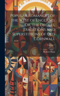 Popular Romances of the West of England, Or, the Drolls, Traditions and Superstitions of Old Cornwall; Volume 1