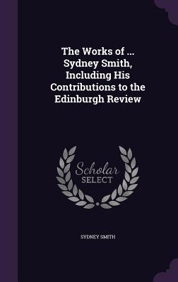 The Works Of ... Sydney Smith, Including His Contributions To The Edinburgh Review