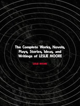 The Complete Works, Novels, Plays, Stories, Ideas, and Writings of LESLIE MOORE