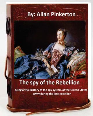 The Spy of the Rebellion; Being a True History of the Spy System of the United States Army During the Late Rebellion.by