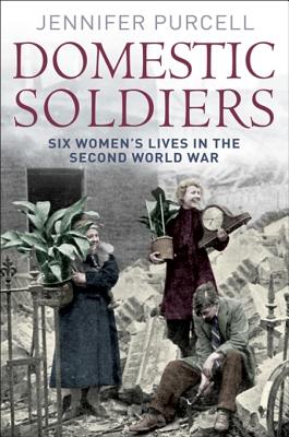 Domestic Soldiers: Six Women's Lives in the Second World War