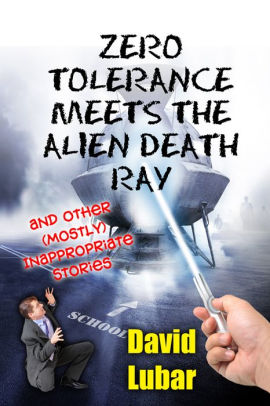 Zero Tolerance Meets the Alien Death Ray and Other (Mostly) Inappropriate Stories