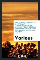 Proceedings of the Sixth Anniversary Convocation of the University Convocation of the State of New York, Held August 3D, 4th and 5th, 1869