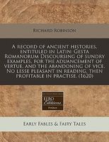 A Record of Ancient Histories, Entituled in Latin: Gesta Romanorum Discoursing of Sundry Examples, for the Aduancement of Vertue, and the Abandoning