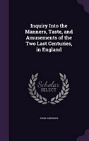 Inquiry Into The Manners, Taste, And Amusements Of The Two Last Centuries, In England