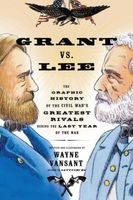 Grant vs. Lee: The Graphic History of the Civil War's Greatest Rivals During the Last Year of the War